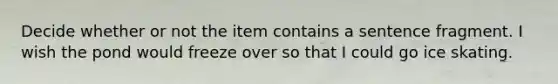 Decide whether or not the item contains a sentence fragment. I wish the pond would freeze over so that I could go ice skating.