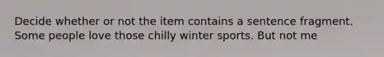 Decide whether or not the item contains a sentence fragment. Some people love those chilly winter sports. But not me