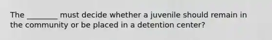 The ________ must decide whether a juvenile should remain in the community or be placed in a detention center?