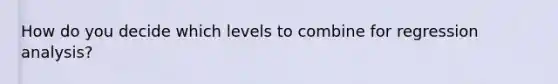 How do you decide which levels to combine for regression analysis?