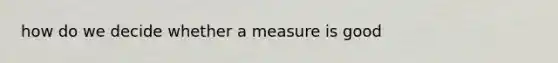 how do we decide whether a measure is good