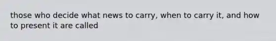 those who decide what news to carry, when to carry it, and how to present it are called