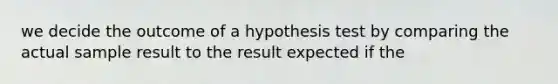 we decide the outcome of a hypothesis test by comparing the actual sample result to the result expected if the