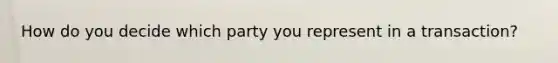 How do you decide which party you represent in a transaction?