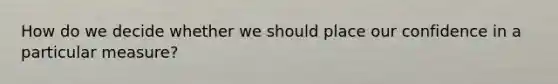 How do we decide whether we should place our confidence in a particular measure?