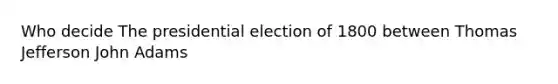 Who decide The presidential election of 1800 between Thomas Jefferson John Adams