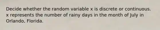 Decide whether the random variable x is discrete or continuous. x represents the number of rainy days in the month of July in Orlando, Florida.