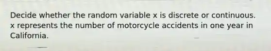 Decide whether the random variable x is discrete or continuous. x represents the number of motorcycle accidents in one year in California.