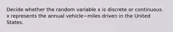 Decide whether the random variable x is discrete or continuous. x represents the annual vehicle−miles driven in the United States.