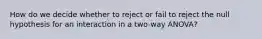 How do we decide whether to reject or fail to reject the null hypothesis for an interaction in a two-way ANOVA?