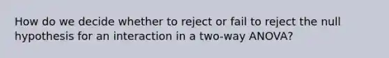 How do we decide whether to reject or fail to reject the null hypothesis for an interaction in a two-way ANOVA?