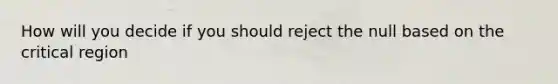 How will you decide if you should reject the null based on the critical region