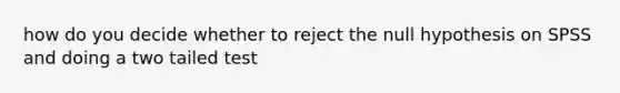 how do you decide whether to reject the null hypothesis on SPSS and doing a two tailed test