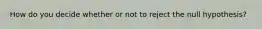 How do you decide whether or not to reject the null hypothesis?