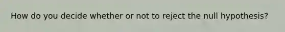How do you decide whether or not to reject the null hypothesis?