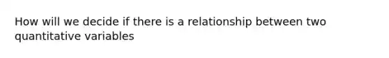 How will we decide if there is a relationship between two quantitative variables