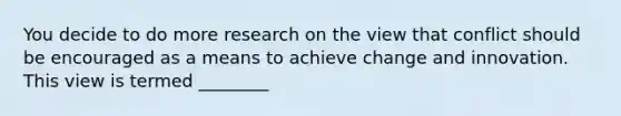 You decide to do more research on the view that conflict should be encouraged as a means to achieve change and innovation. This view is termed ________