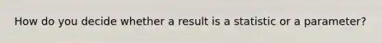 How do you decide whether a result is a statistic or a parameter?