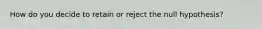 How do you decide to retain or reject the null hypothesis?