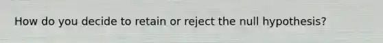 How do you decide to retain or reject the null hypothesis?