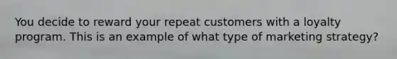 You decide to reward your repeat customers with a loyalty program. This is an example of what type of marketing strategy?