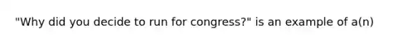 "Why did you decide to run for congress?" is an example of a(n)