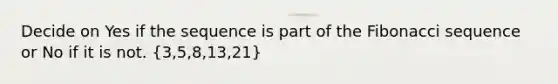 Decide on Yes if the sequence is part of the Fibonacci sequence or No if it is not. (3,5,8,13,21)