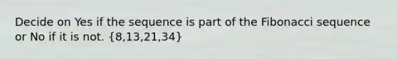 Decide on Yes if the sequence is part of the Fibonacci sequence or No if it is not. (8,13,21,34)