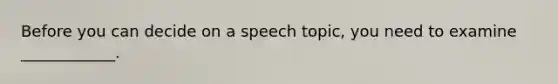 Before you can decide on a speech topic, you need to examine ____________.