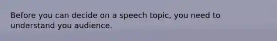 Before you can decide on a speech topic, you need to understand you audience.