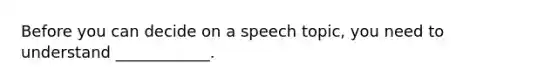 Before you can decide on a speech topic, you need to understand ____________.