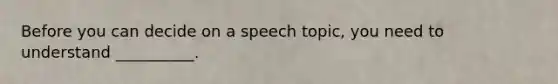 Before you can decide on a speech topic, you need to understand __________.