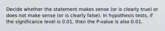 Decide whether the statement makes sense​ (or is clearly​ true) or does not make sense​ (or is clearly​ false). In hypothesis​ tests, if the significance level is​ 0.01, then the​ P-value is also 0.01.