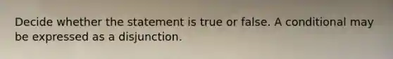 Decide whether the statement is true or false. A conditional may be expressed as a disjunction.