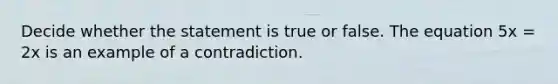 Decide whether the statement is true or false. The equation 5x = 2x is an example of a contradiction.