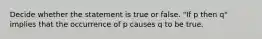 Decide whether the statement is true or false. ​"If p then​ q" implies that the occurrence of p causes q to be true.