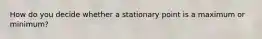 How do you decide whether a stationary point is a maximum or minimum?