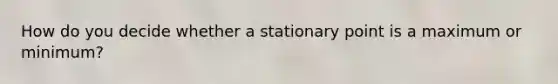 How do you decide whether a stationary point is a maximum or minimum?