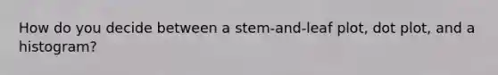 How do you decide between a stem-and-leaf plot, dot plot, and a histogram?