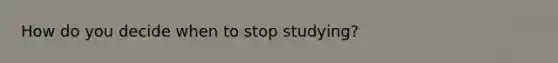 How do you decide when to stop studying?