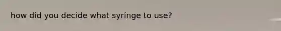 how did you decide what syringe to use?