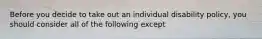 Before you decide to take out an individual disability policy, you should consider all of the following except