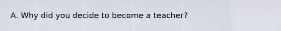 A. Why did you decide to become a teacher?