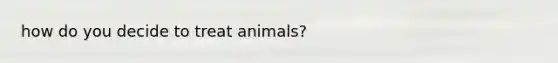 how do you decide to treat animals?