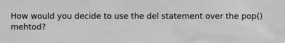 How would you decide to use the del statement over the pop() mehtod?