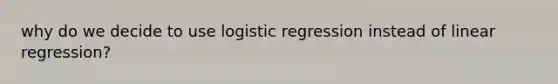 why do we decide to use logistic regression instead of linear regression?