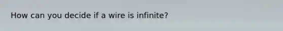 How can you decide if a wire is infinite?