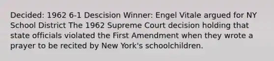 Decided: 1962 6-1 Descision Winner: Engel Vitale argued for NY School District The 1962 Supreme Court decision holding that state officials violated the First Amendment when they wrote a prayer to be recited by New York's schoolchildren.