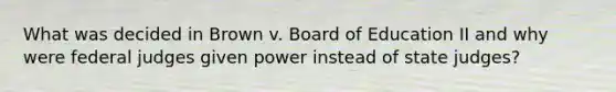 What was decided in Brown v. Board of Education II and why were federal judges given power instead of state judges?