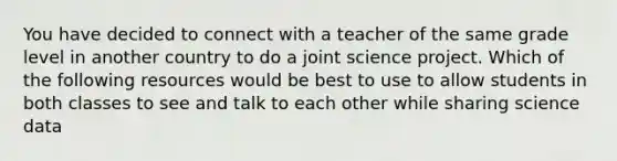 You have decided to connect with a teacher of the same grade level in another country to do a joint science project. Which of the following resources would be best to use to allow students in both classes to see and talk to each other while sharing science data